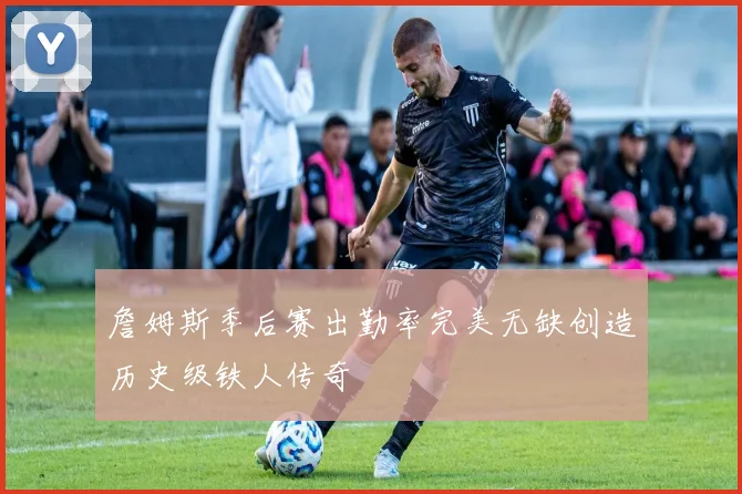 詹姆斯季后赛出勤率完美无缺创造历史级铁人传奇