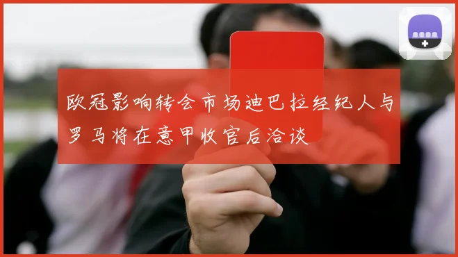 欧冠影响转会市场迪巴拉经纪人与罗马将在意甲收官后洽谈
