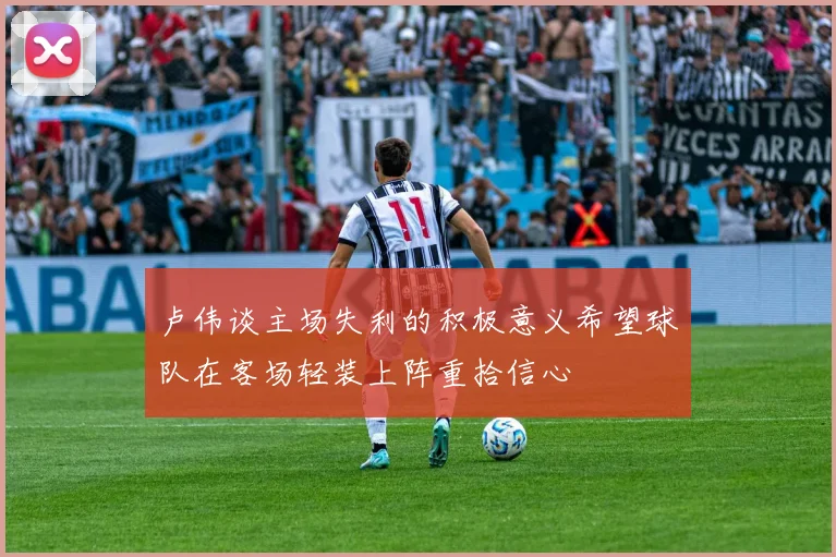 卢伟谈主场失利的积极意义希望球队在客场轻装上阵重拾信心