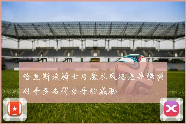 哈里斯谈骑士与魔术风格差异强调对手多名得分手的威胁