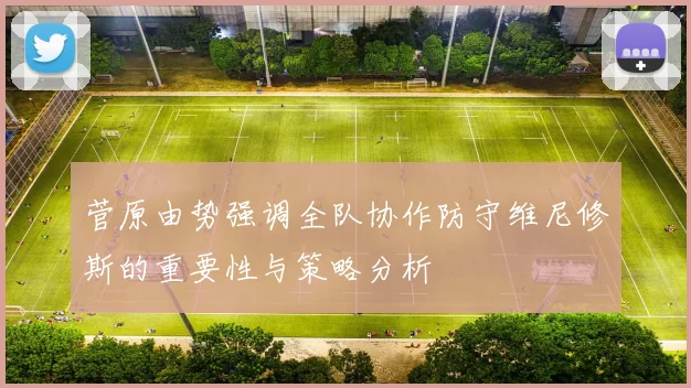 菅原由势强调全队协作防守维尼修斯的重要性与策略分析
