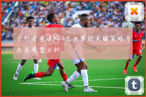 步行者重返NBA总决赛的关键策略与未来展望分析