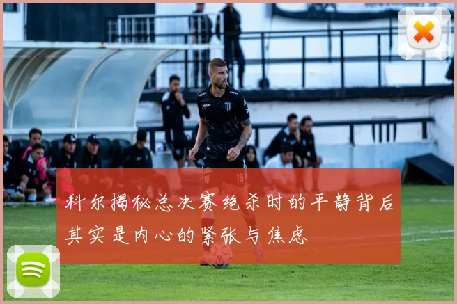 科尔揭秘总决赛绝杀时的平静背后其实是内心的紧张与焦虑