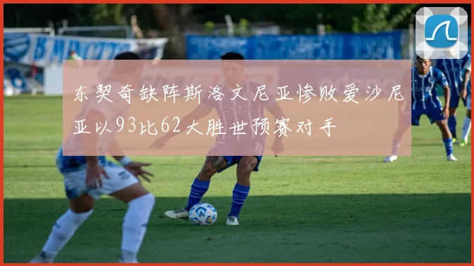 东契奇缺阵斯洛文尼亚惨败爱沙尼亚以93比62大胜世预赛对手