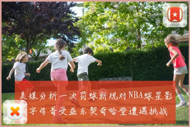 美媒分析一次罚球新规对NBA球星影响字母哥受益东契奇哈登遭遇挑战