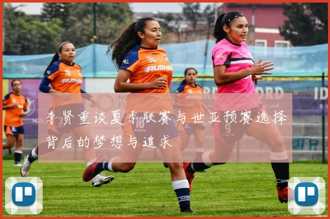 李贤重谈夏季联赛与世亚预赛选择背后的梦想与追求