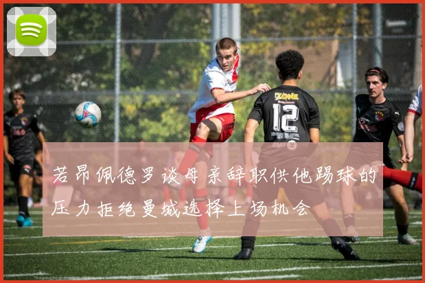 若昂佩德罗谈母亲辞职供他踢球的压力拒绝曼城选择上场机会